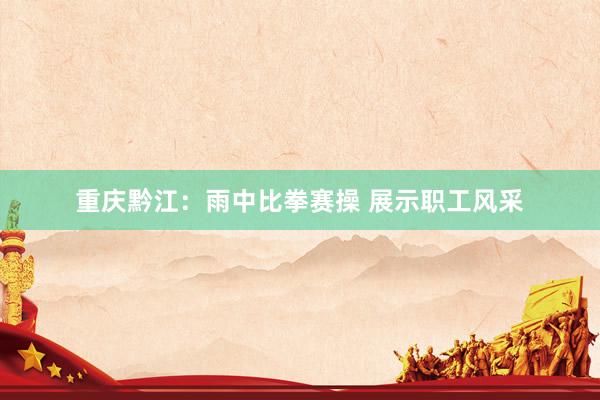 重庆黔江：雨中比拳赛操 展示职工风采