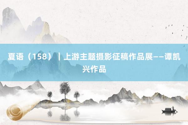 夏语（158）｜上游主题摄影征稿作品展——谭凯兴作品