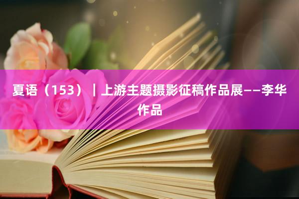 夏语（153）｜上游主题摄影征稿作品展——李华作品